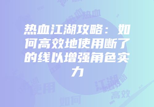 热血江湖攻略:如何高效地使用断了的线以增强角色实力