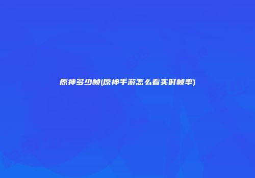 原神多少帧(原神手游怎么看实时帧率)