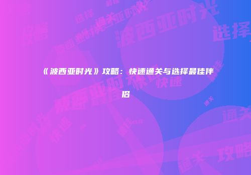 《波西亚时光》攻略：快速通关与选择最佳伴侣