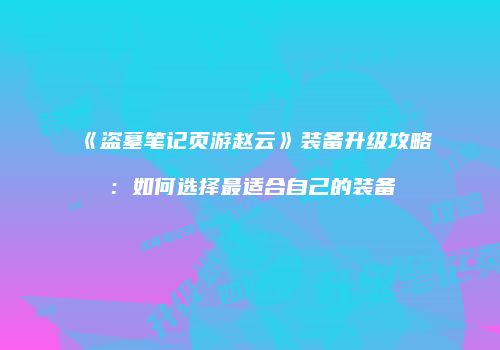 《盗墓笔记页游赵云》装备升级攻略：如何选择最适合自己的装备