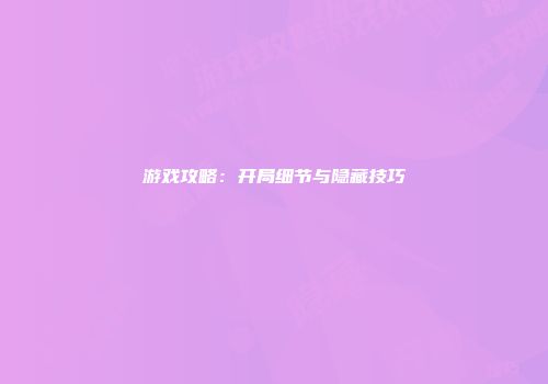 游戏攻略：开局细节与隐藏技巧