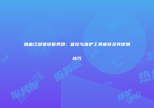 热血江湖架设服务器:监控与维护工具推荐及其使用技巧