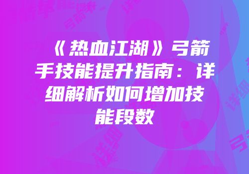 《热血江湖》弓箭手技能提升指南：详细解析如何增加技能段数