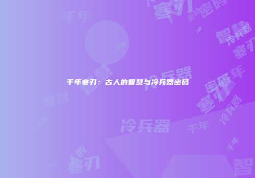 千年寒刃：古人的智慧与冷兵器密码