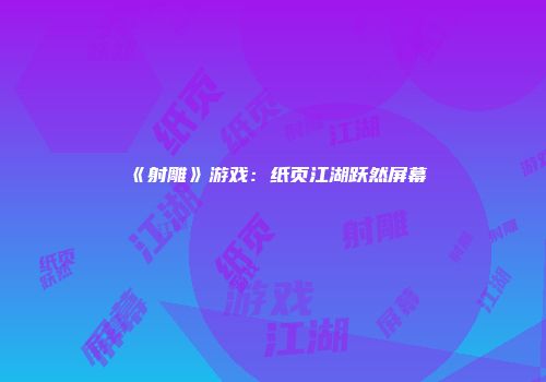 《射雕》游戏：纸页江湖跃然屏幕