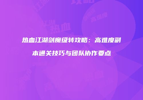 热血江湖剑魔级转攻略：高难度副本通关技巧与团队协作要点
