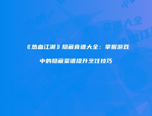 《热血江湖》隐藏食谱大全：掌握游戏中的隐藏菜谱提升烹饪技巧