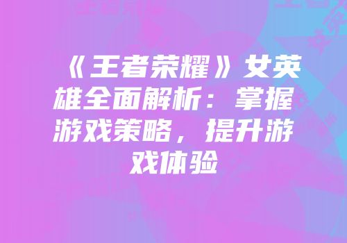 《王者荣耀》女英雄全面解析：掌握游戏策略，提升游戏体验