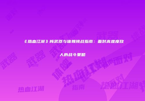 《热血江湖》梅武器与体魄挑战指南：面对高难度敌人的战斗策略