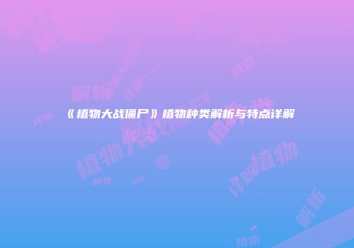 《植物大战僵尸》植物种类解析与特点详解