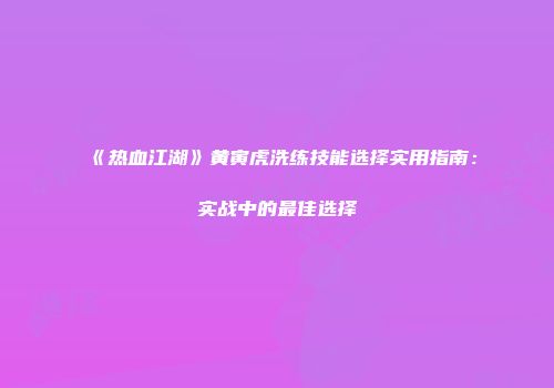 《热血江湖》黄寅虎洗练技能选择实用指南：实战中的最佳选择