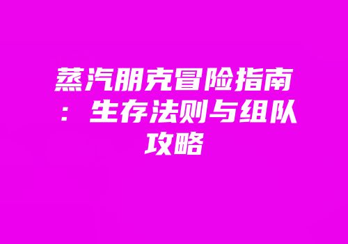 蒸汽朋克冒险指南：生存法则与组队攻略
