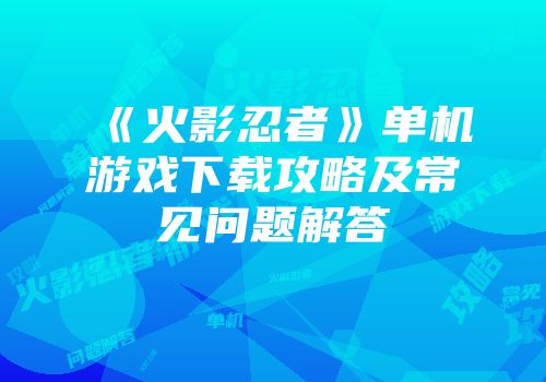 《火影忍者》单机游戏下载攻略及常见问题解答