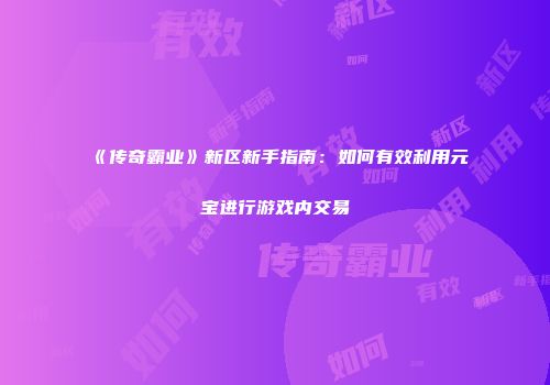 《传奇霸业》新区新手指南：如何有效利用元宝进行游戏内交易