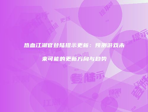 热血江湖官登陆提示更新:预测游戏未来可能的更新方向与趋势