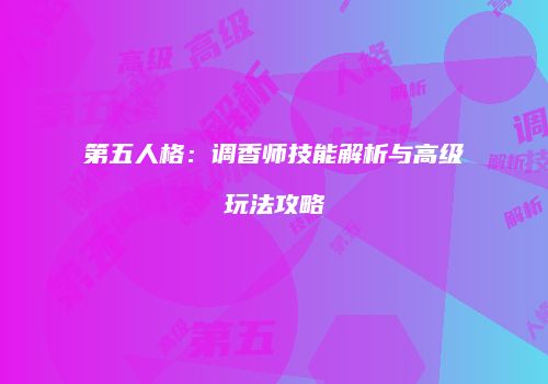 第五人格：调香师技能解析与高级玩法攻略