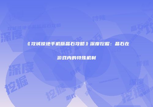 《攻城掠地手机版晶石攻略》深度挖掘：晶石在游戏内的特殊机制