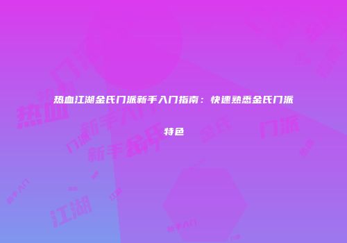 热血江湖金氏门派新手入门指南：快速熟悉金氏门派特色