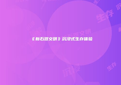 《新石器文明》沉浸式生存体验