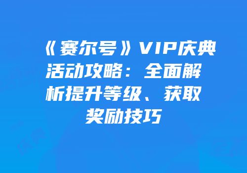 《赛尔号》VIP庆典活动攻略：全面解析提升等级、获取奖励技巧