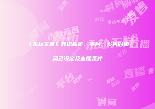 《永劫无间》直播解析：平台、发售时间、角色设定及直播条件