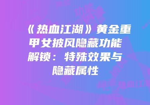 《热血江湖》黄金重甲女披风隐藏功能解锁：特殊效果与隐藏属性