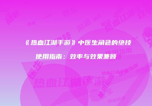 《热血江湖手游》中医生角色的绝技使用指南：效率与效果兼顾