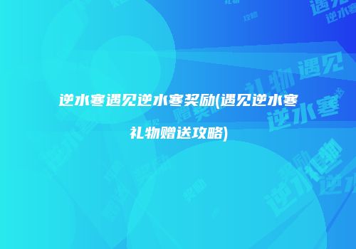 逆水寒遇见逆水寒奖励(遇见逆水寒礼物赠送攻略)