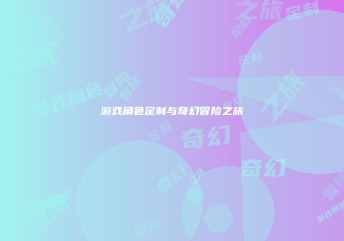 游戏角色定制与奇幻冒险之旅