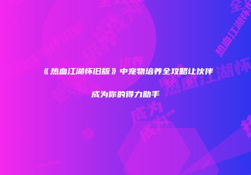 《热血江湖怀旧版》中宠物培养全攻略让伙伴成为你的得力助手
