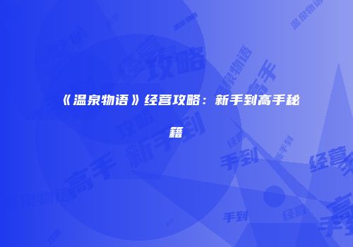 《温泉物语》经营攻略：新手到高手秘籍