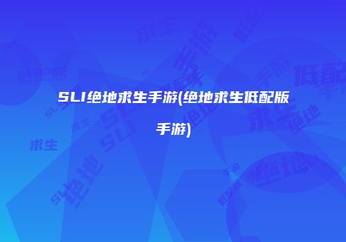 SLI绝地求生手游(绝地求生低配版手游)