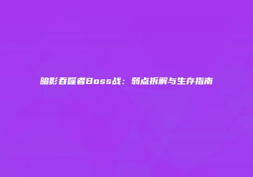 暗影吞噬者Boss战：弱点拆解与生存指南