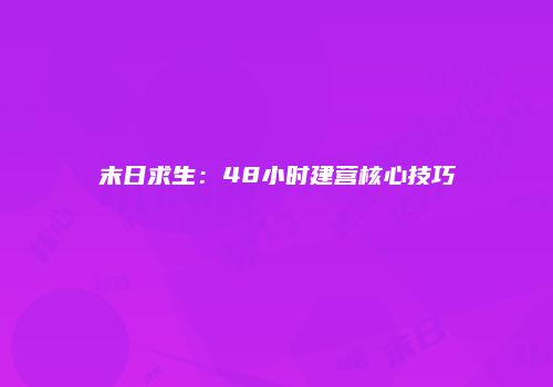 末日求生：48小时建营核心技巧