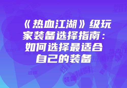 《热血江湖》级玩家装备选择指南：如何选择最适合自己的装备