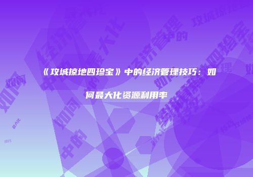 《攻城掠地四珍宝》中的经济管理技巧：如何最大化资源利用率