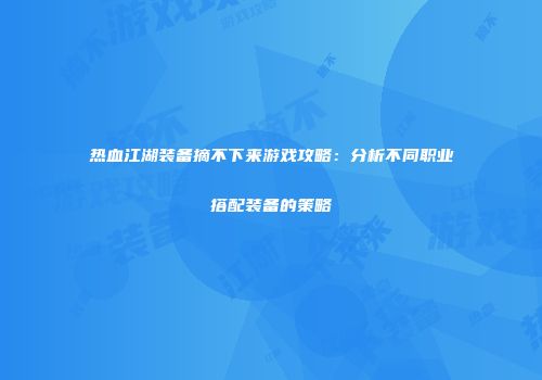 热血江湖装备摘不下来游戏攻略：分析不同职业搭配装备的策略