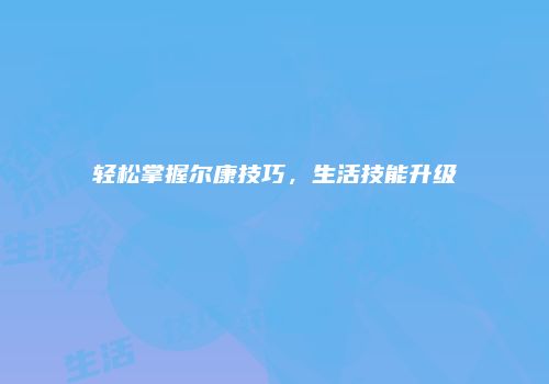 轻松掌握尔康技巧，生活技能升级