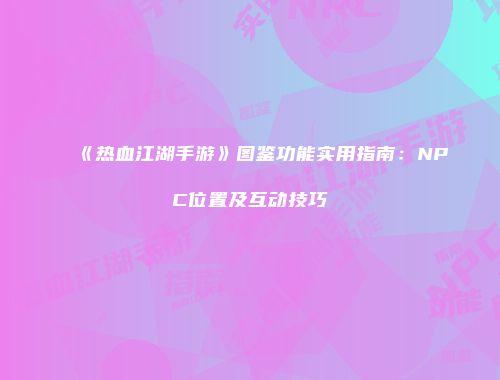 《热血江湖手游》图鉴功能实用指南：NPC位置及互动技巧