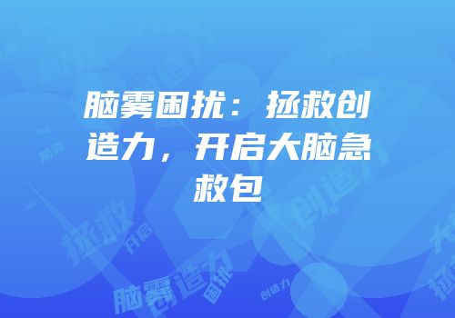 脑雾困扰：拯救创造力，开启大脑急救包
