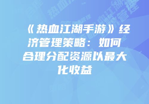 《热血江湖手游》经济管理策略:如何合理分配资源以最大化收益