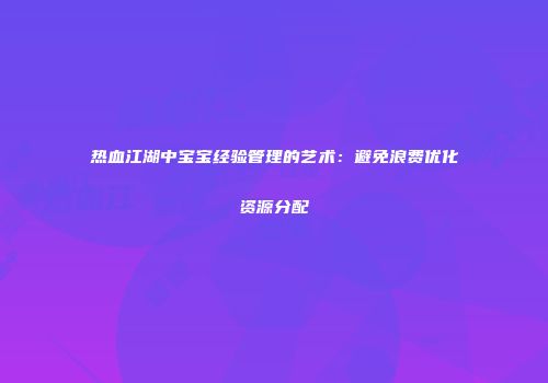 热血江湖中宝宝经验管理的艺术：避免浪费优化资源分配