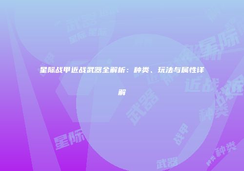 星际战甲近战武器全解析：种类、玩法与属性详解