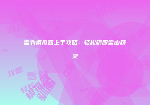 雪豹模拟器上手攻略：轻松驯服雪山精灵