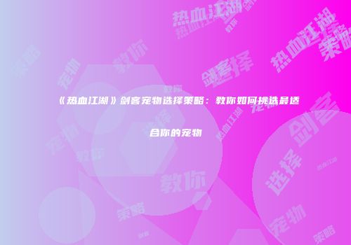 《热血江湖》剑客宠物选择策略：教你如何挑选最适合你的宠物