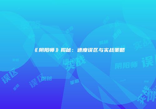 《阴阳师》揭秘：速度误区与实战策略