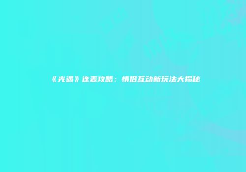 《光遇》连麦攻略：情侣互动新玩法大揭秘
