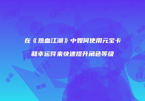 在《热血江湖》中如何使用元宝卡和幸运符来快速提升角色等级
