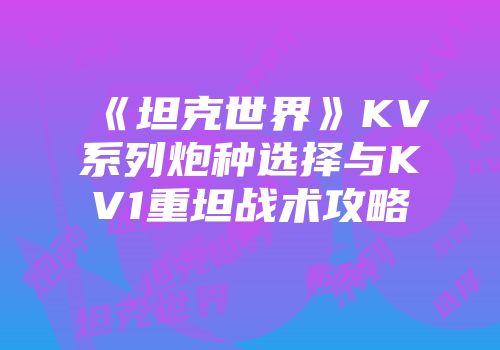 《坦克世界》KV系列炮种选择与KV1重坦战术攻略
