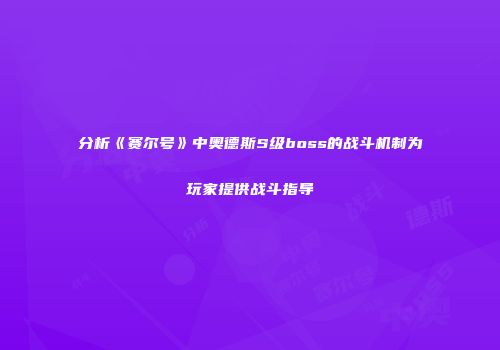 分析《赛尔号》中奥德斯S级boss的战斗机制为玩家提供战斗指导